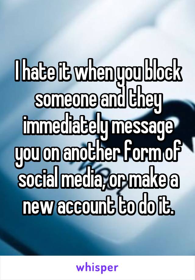 I hate it when you block someone and they immediately message you on another form of social media, or make a new account to do it.