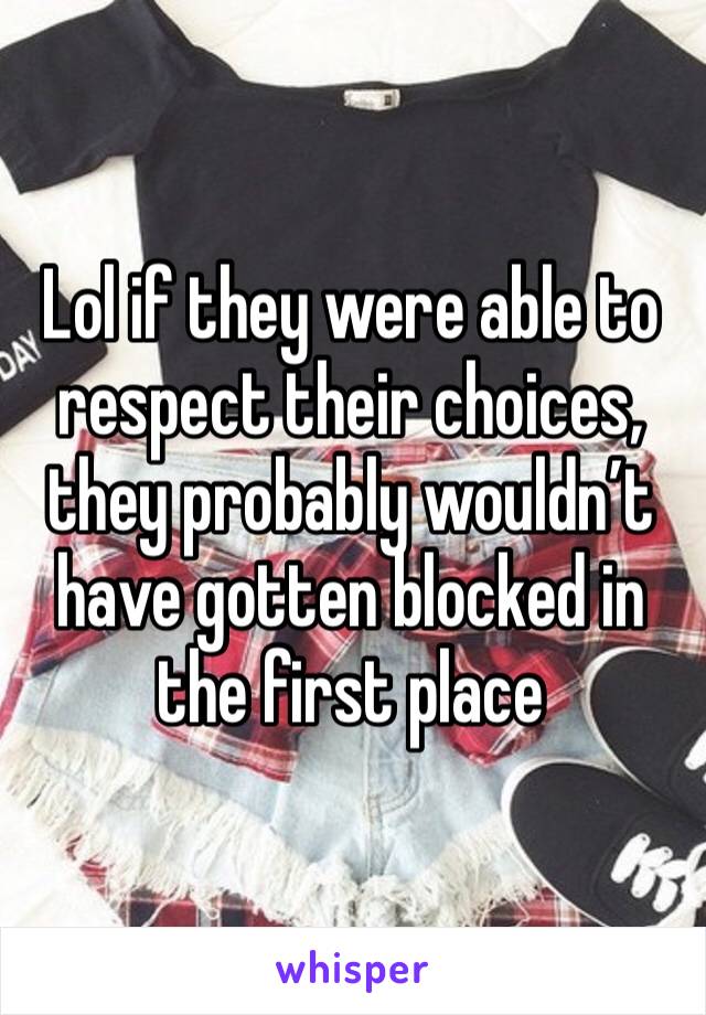 Lol if they were able to respect their choices, they probably wouldn’t have gotten blocked in the first place 