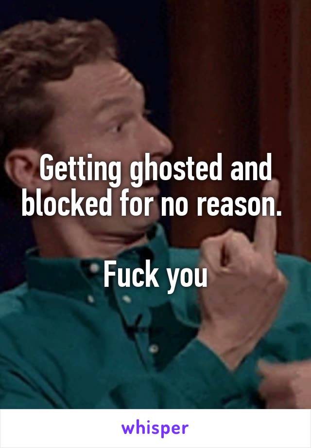 Getting ghosted and blocked for no reason. 

Fuck you