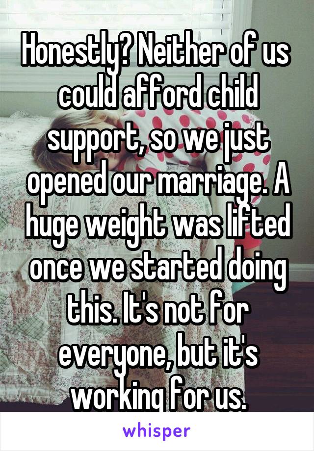 Honestly? Neither of us  could afford child support, so we just opened our marriage. A huge weight was lifted once we started doing this. It's not for everyone, but it's working for us.
