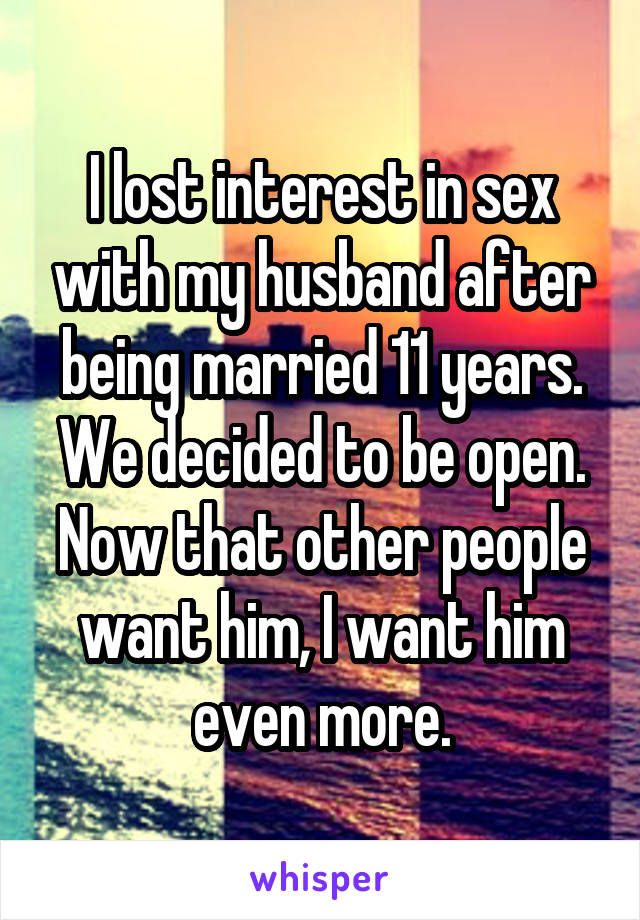 I lost interest in sex with my husband after being married 11 years. We decided to be open. Now that other people want him, I want him even more.