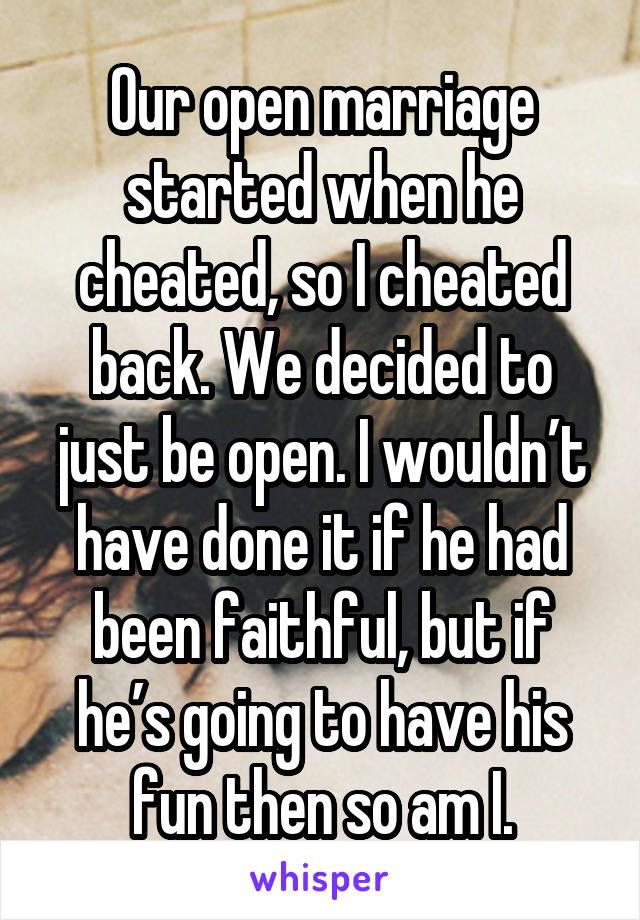 Our open marriage started when he cheated, so I cheated back. We decided to just be open. I wouldn’t have done it if he had been faithful, but if he’s going to have his fun then so am I.