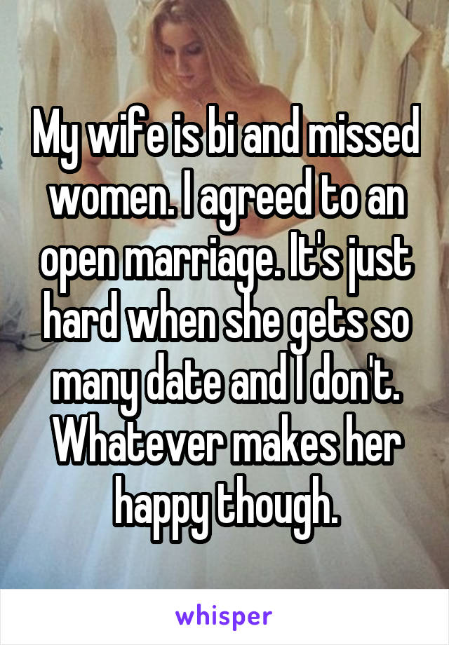 My wife is bi and missed women. I agreed to an open marriage. It's just hard when she gets so many date and I don't. Whatever makes her happy though.