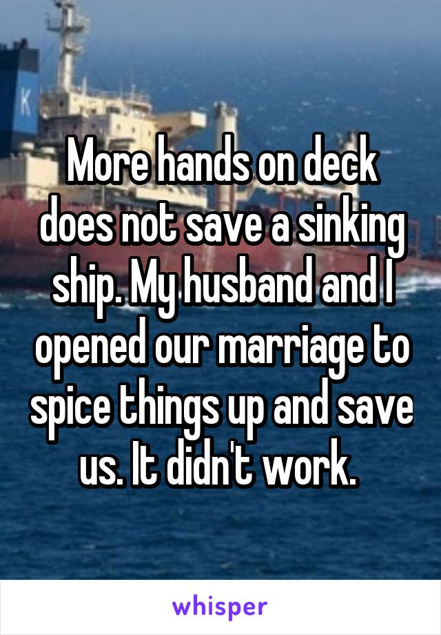 More hands on deck does not save a sinking ship. My husband and I opened our marriage to spice things up and save us. It didn't work. 