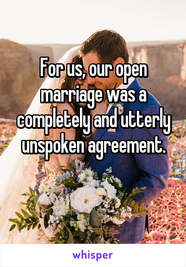 For us, our open marriage was a completely and utterly unspoken agreement.

