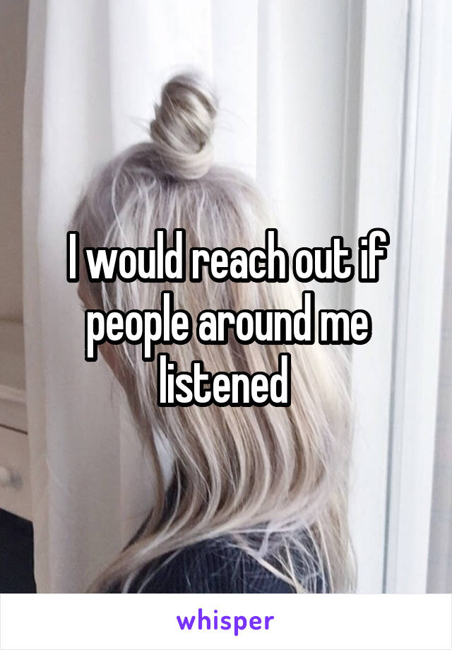 I would reach out if people around me listened 