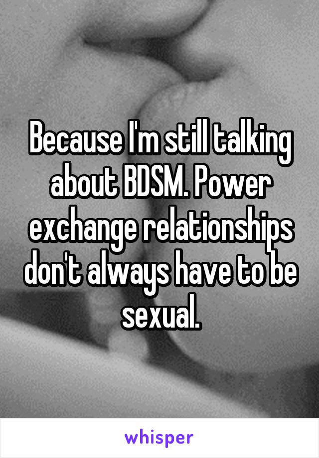 Because I'm still talking about BDSM. Power exchange relationships don't always have to be sexual.