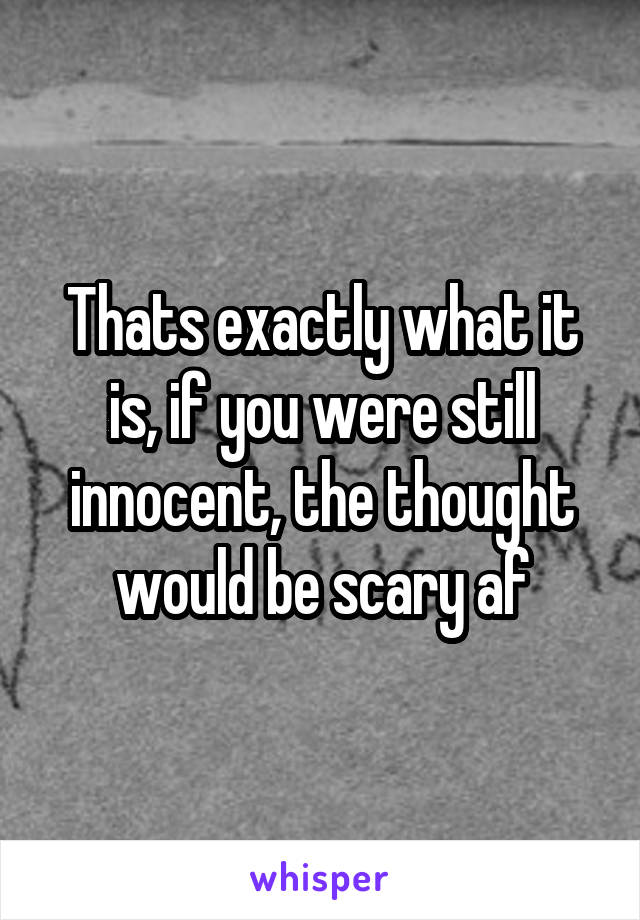 Thats exactly what it is, if you were still innocent, the thought would be scary af