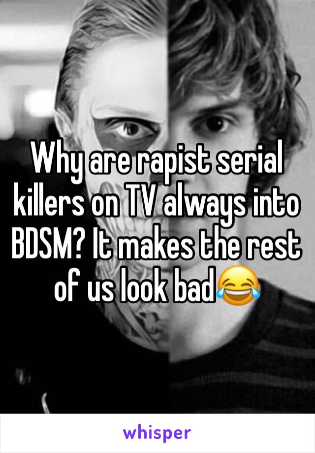 Why are rapist serial killers on TV always into BDSM? It makes the rest of us look bad😂