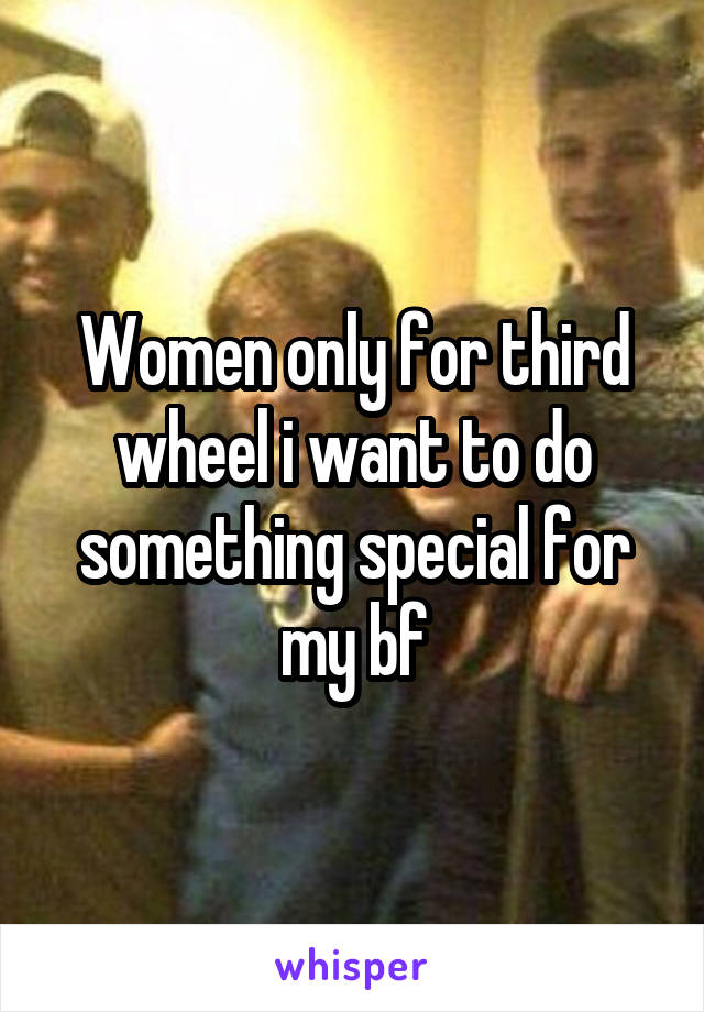 Women only for third wheel i want to do something special for my bf