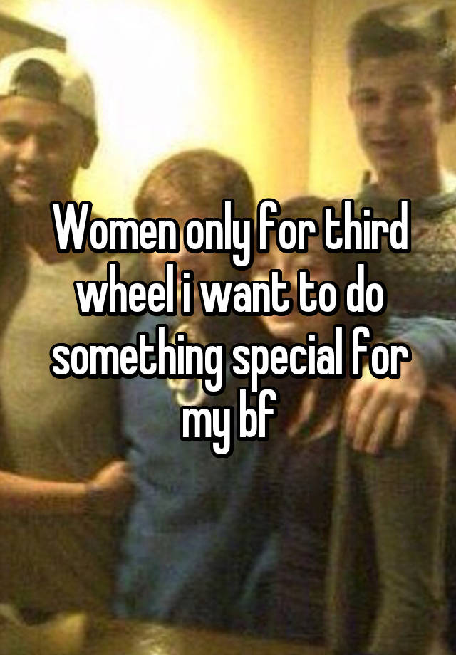 Women only for third wheel i want to do something special for my bf