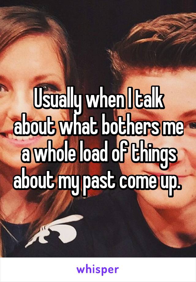 Usually when I talk about what bothers me a whole load of things about my past come up. 