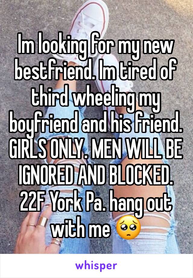 Im looking for my new bestfriend. Im tired of third wheeling my boyfriend and his friend. GIRLS ONLY. MEN WILL BE IGNORED AND BLOCKED. 22F York Pa. hang out with me 🥺