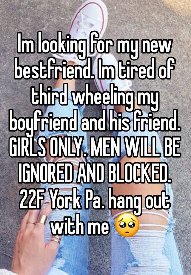 Im looking for my new bestfriend. Im tired of third wheeling my boyfriend and his friend. GIRLS ONLY. MEN WILL BE IGNORED AND BLOCKED. 22F York Pa. hang out with me 🥺