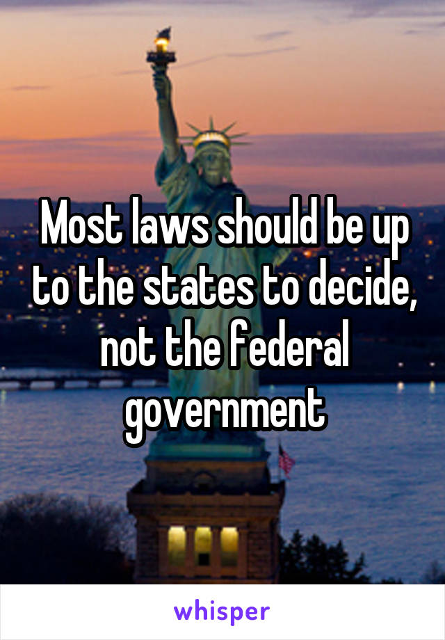 Most laws should be up to the states to decide, not the federal government