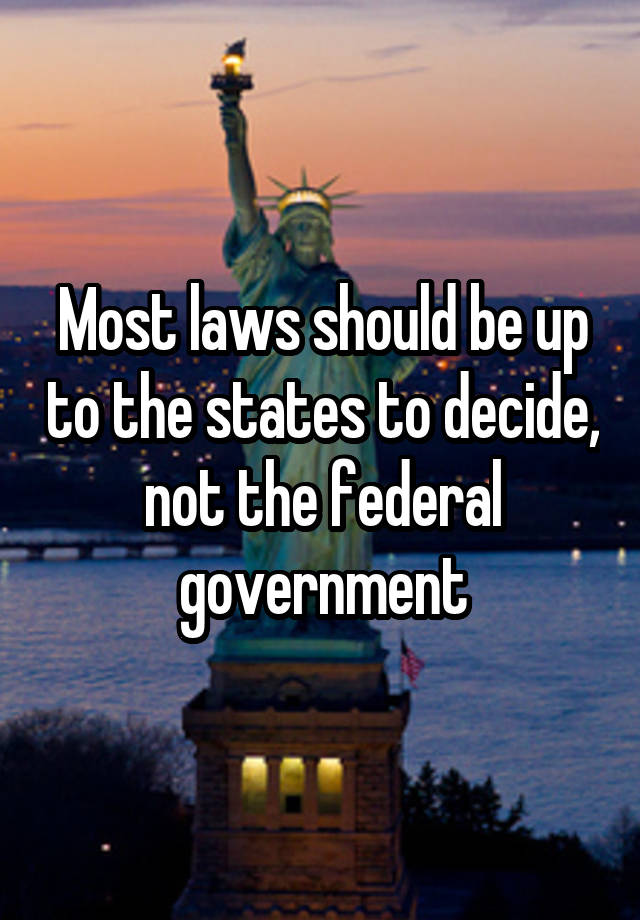 Most laws should be up to the states to decide, not the federal government