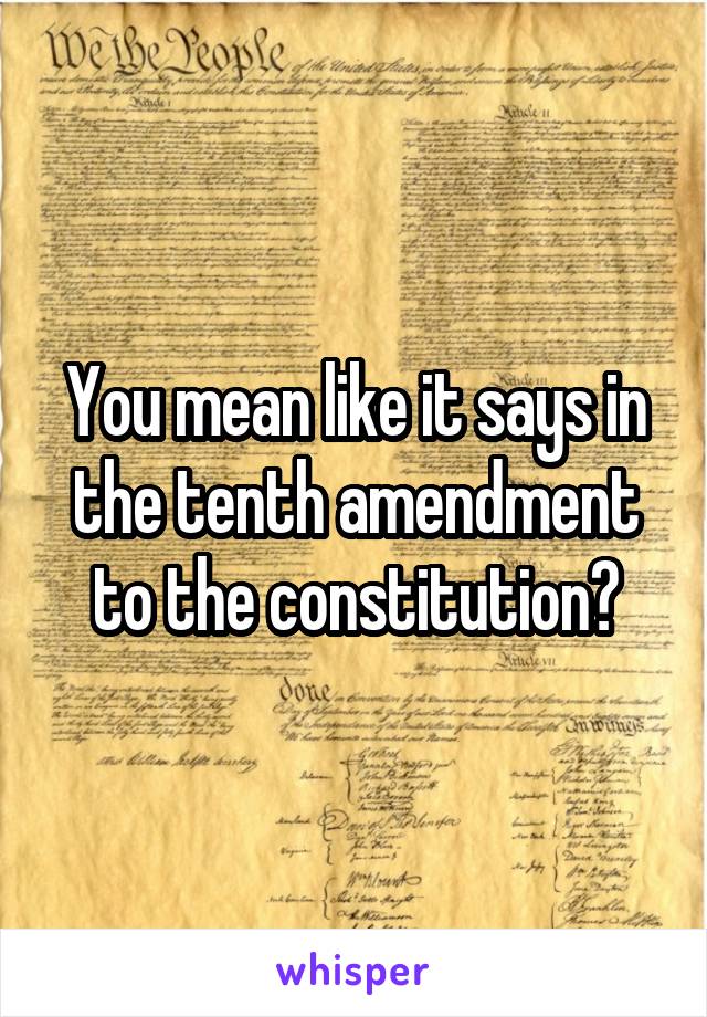 You mean like it says in the tenth amendment to the constitution?