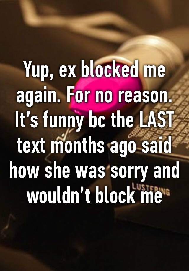 Yup, ex blocked me again. For no reason. It’s funny bc the LAST text months ago said how she was sorry and wouldn’t block me again. 