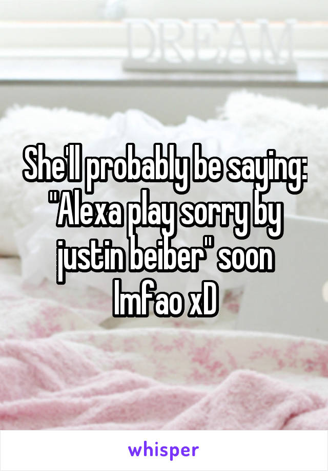 She'll probably be saying: "Alexa play sorry by justin beiber" soon lmfao xD