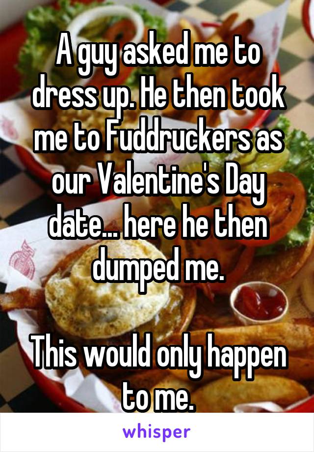 A guy asked me to dress up. He then took me to Fuddruckers as our Valentine's Day date... here he then dumped me.

This would only happen to me.