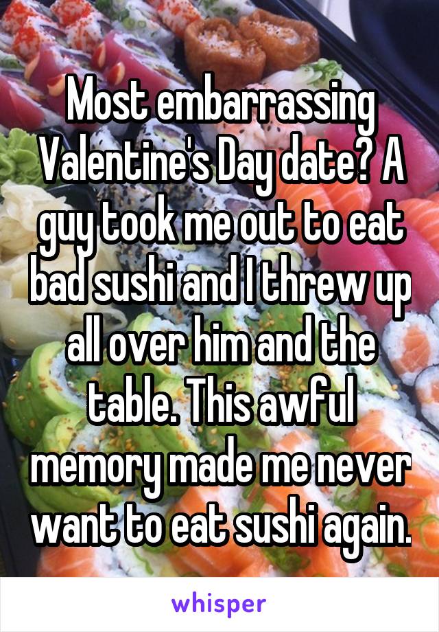 Most embarrassing Valentine's Day date? A guy took me out to eat bad sushi and I threw up all over him and the table. This awful memory made me never want to eat sushi again.