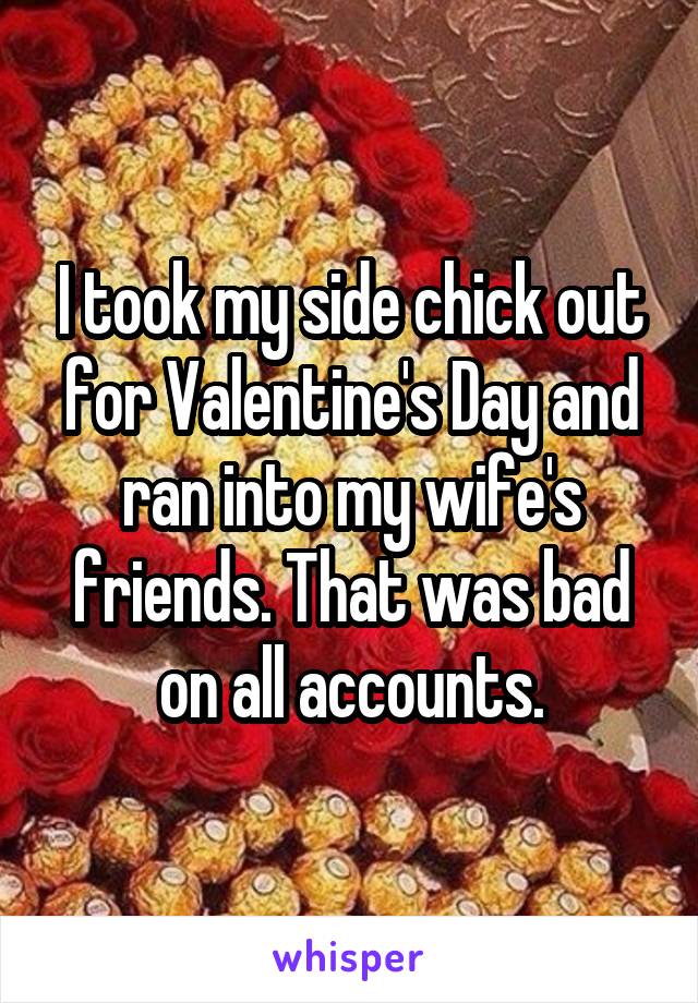 I took my side chick out for Valentine's Day and ran into my wife's friends. That was bad on all accounts.