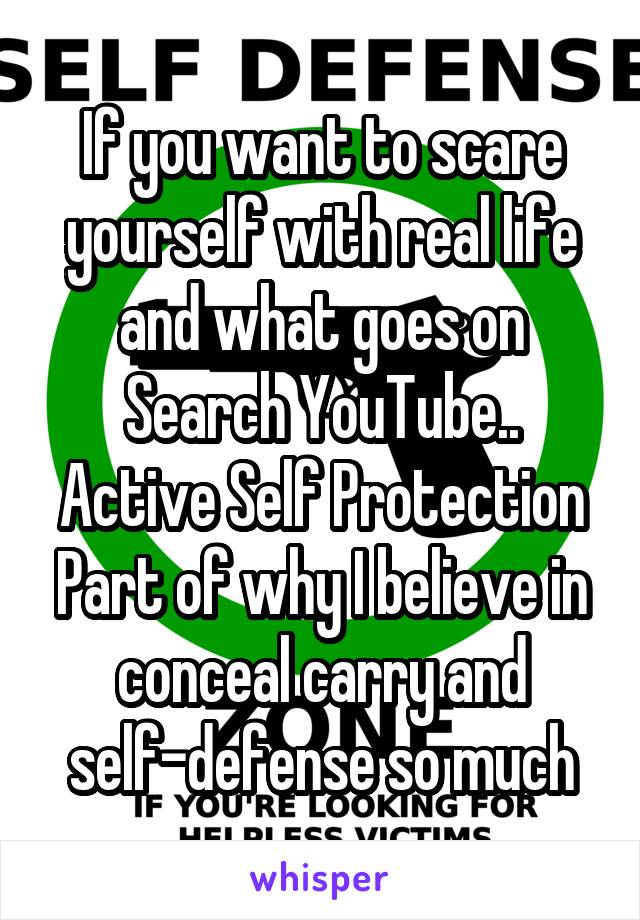 If you want to scare yourself with real life and what goes on
Search YouTube..
Active Self Protection
Part of why I believe in conceal carry and self-defense so much