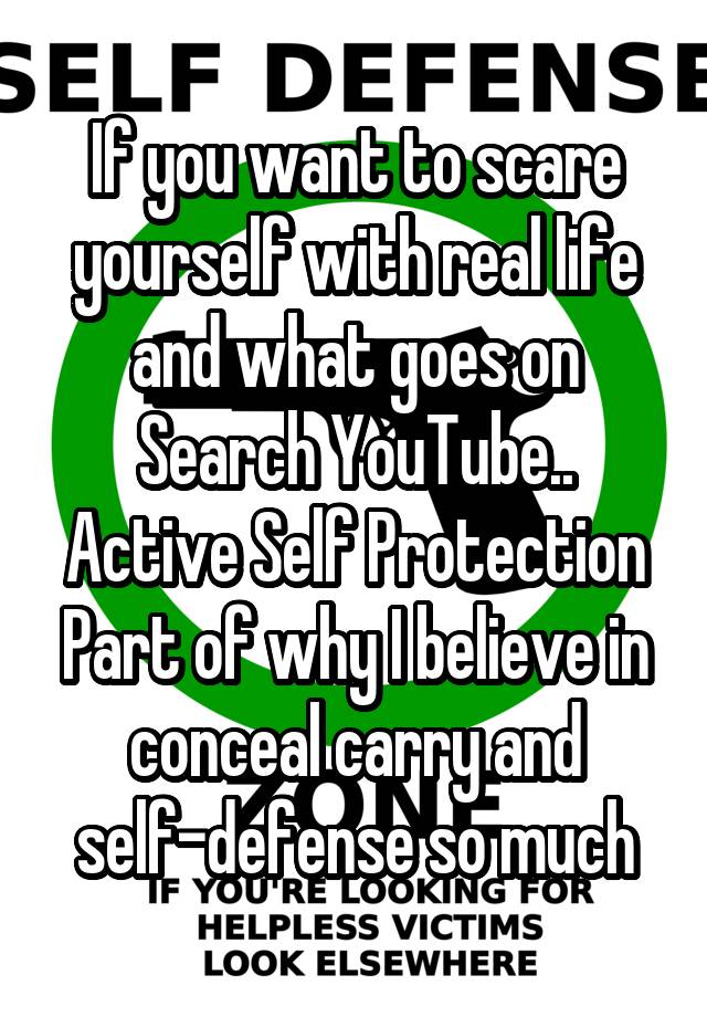 If you want to scare yourself with real life and what goes on
Search YouTube..
Active Self Protection
Part of why I believe in conceal carry and self-defense so much