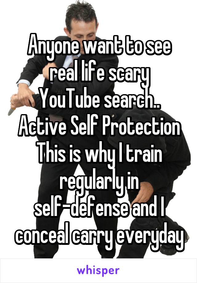 Anyone want to see real life scary
YouTube search..
Active Self Protection
This is why I train regularly in self-defense and I conceal carry everyday