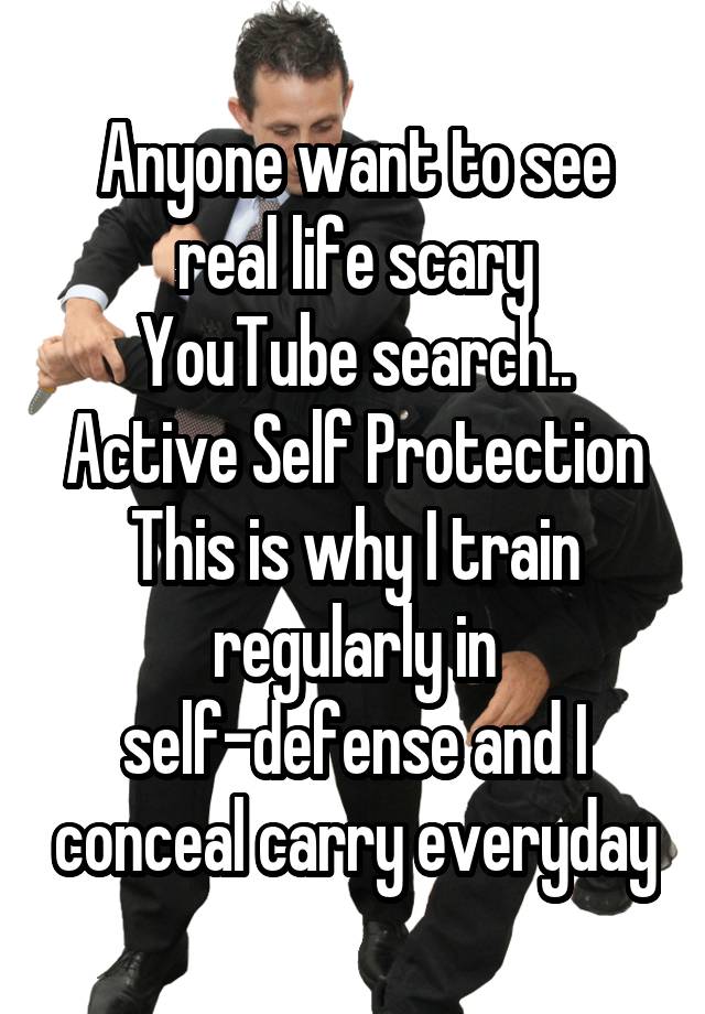 Anyone want to see real life scary
YouTube search..
Active Self Protection
This is why I train regularly in self-defense and I conceal carry everyday