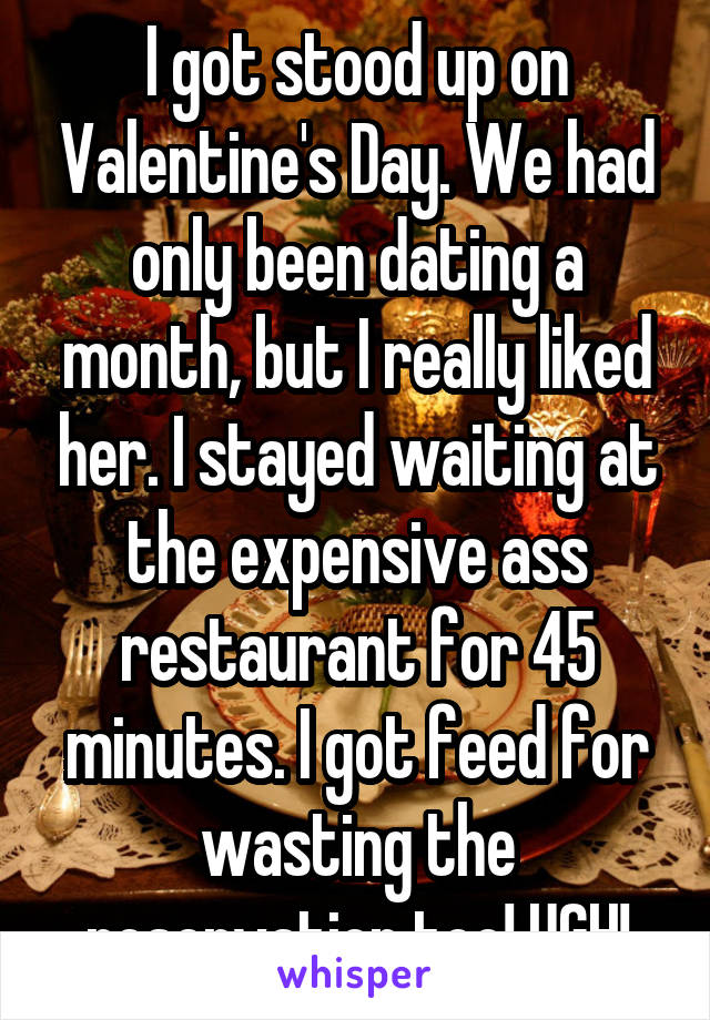 I got stood up on Valentine's Day. We had only been dating a month, but I really liked her. I stayed waiting at the expensive ass restaurant for 45 minutes. I got feed for wasting the reservation too! UGH!