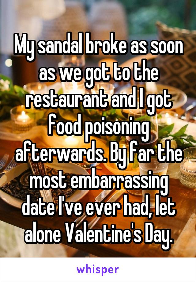 My sandal broke as soon as we got to the restaurant and I got food poisoning afterwards. By far the most embarrassing date I've ever had, let alone Valentine's Day.