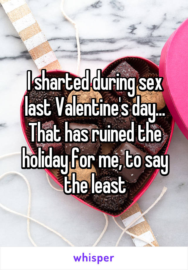 I sharted during sex last Valentine's day... That has ruined the holiday for me, to say the least