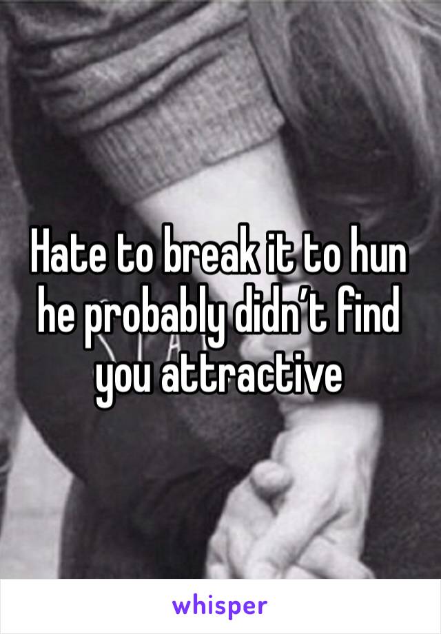 Hate to break it to hun he probably didn’t find you attractive 