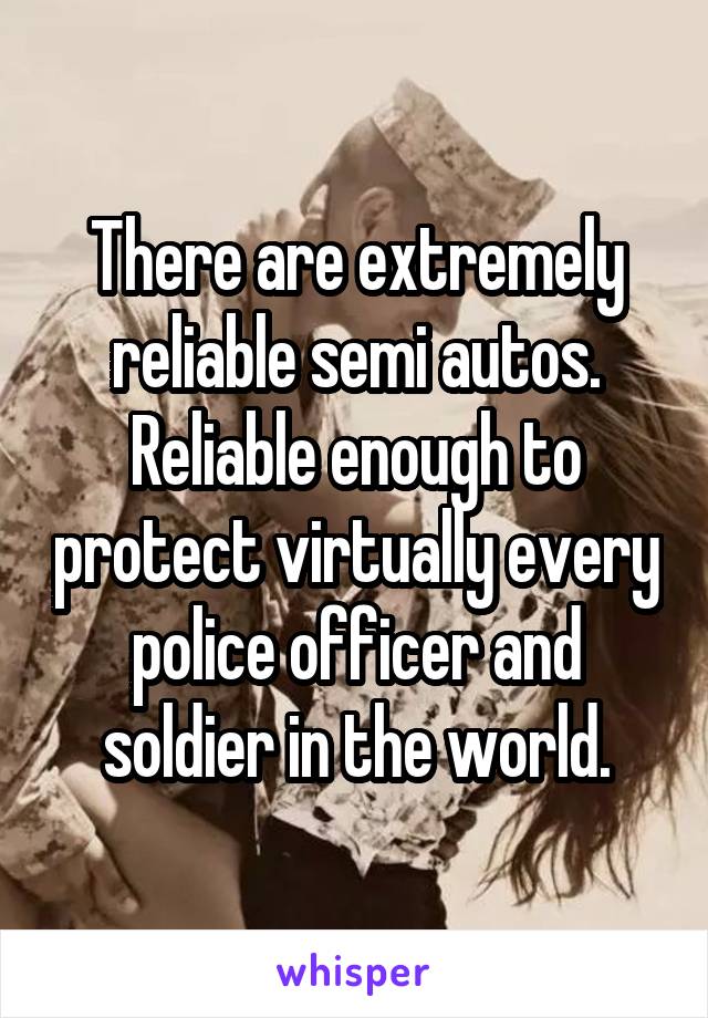 There are extremely reliable semi autos. Reliable enough to protect virtually every police officer and soldier in the world.