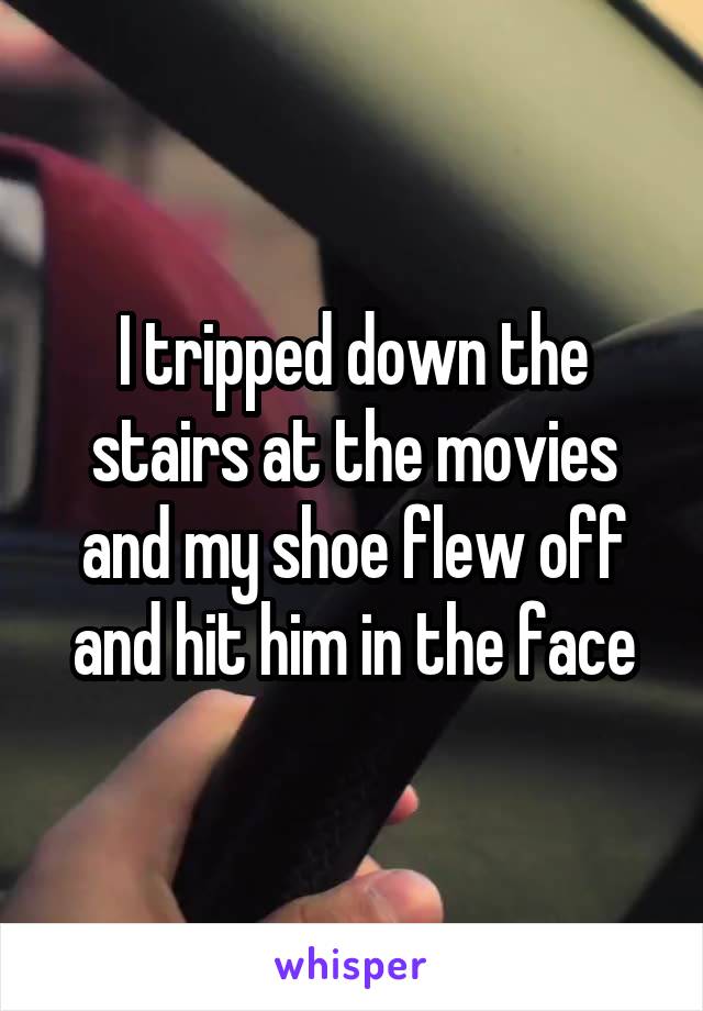 I tripped down the stairs at the movies and my shoe flew off and hit him in the face