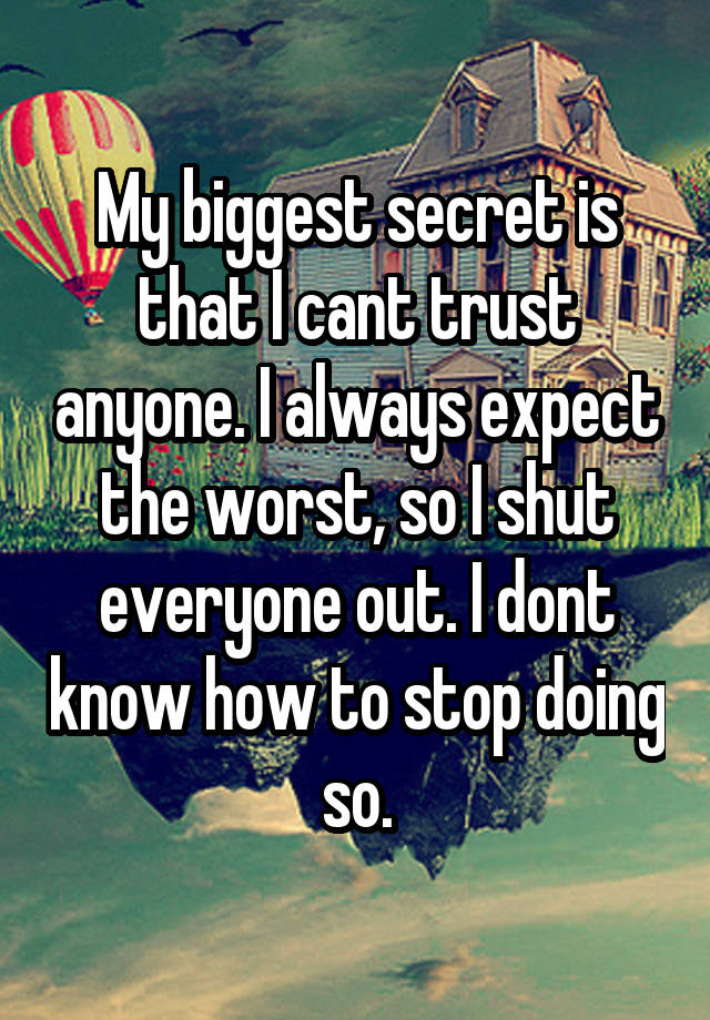 My biggest secret is that I cant trust anyone. I always expect the worst, so I shut everyone out. I dont know how to stop doing so.