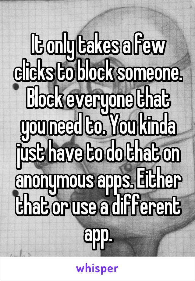 It only takes a few clicks to block someone. Block everyone that you need to. You kinda just have to do that on anonymous apps. Either that or use a different app.