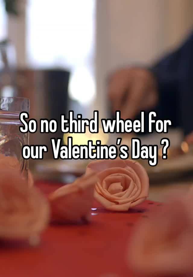 So no third wheel for our Valentine’s Day ?