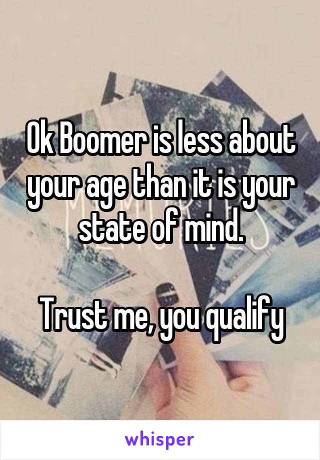 Ok Boomer is less about your age than it is your state of mind.

Trust me, you qualify