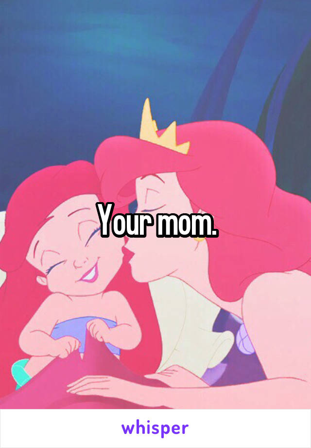 Your mom.