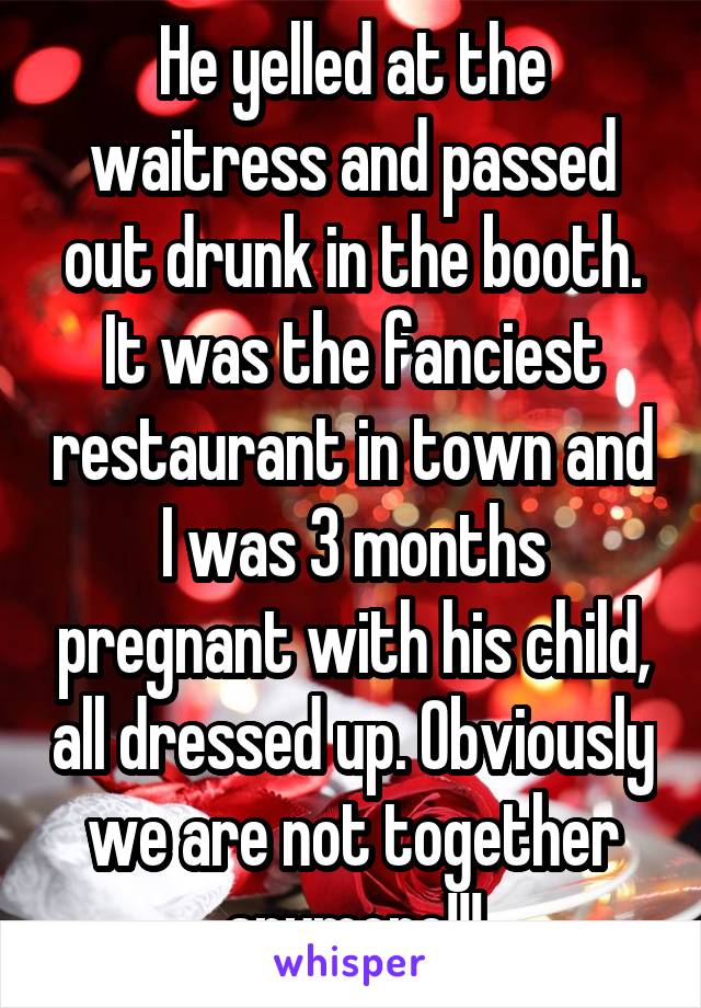 He yelled at the waitress and passed out drunk in the booth. It was the fanciest restaurant in town and I was 3 months pregnant with his child, all dressed up. Obviously we are not together anymore!!!