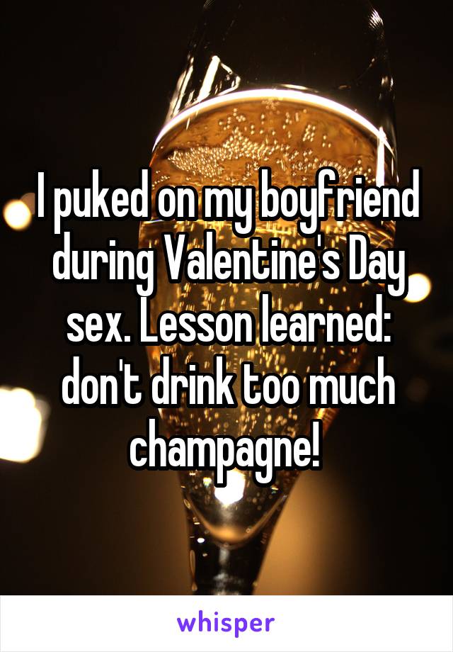 I puked on my boyfriend during Valentine's Day sex. Lesson learned: don't drink too much champagne! 