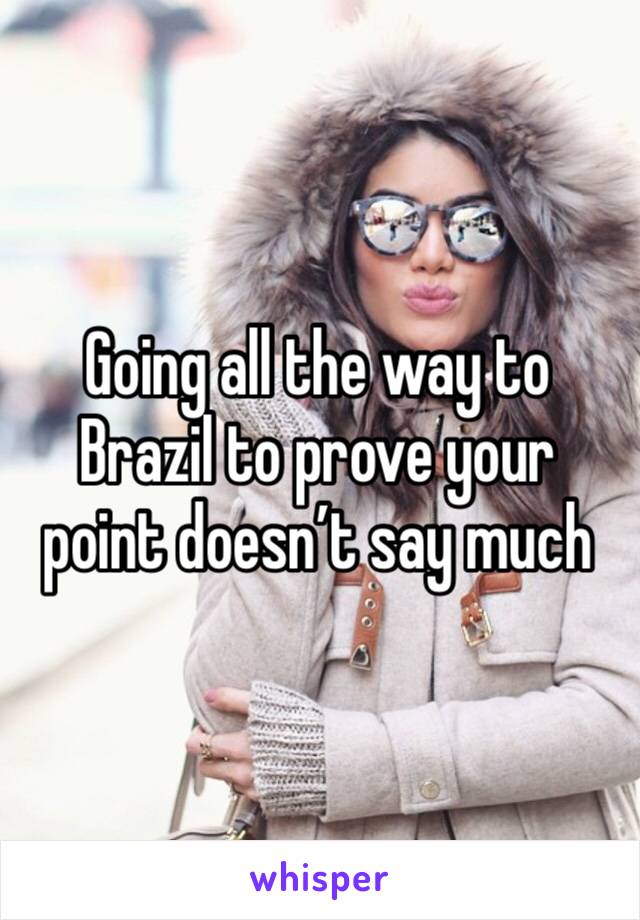 Going all the way to Brazil to prove your point doesn’t say much