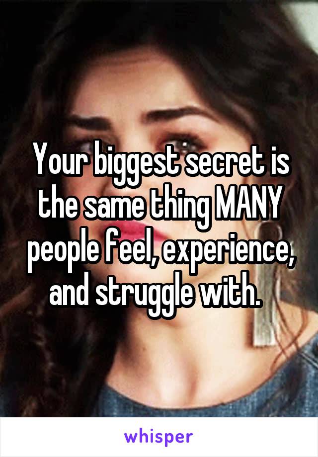 Your biggest secret is the same thing MANY people feel, experience, and struggle with.  