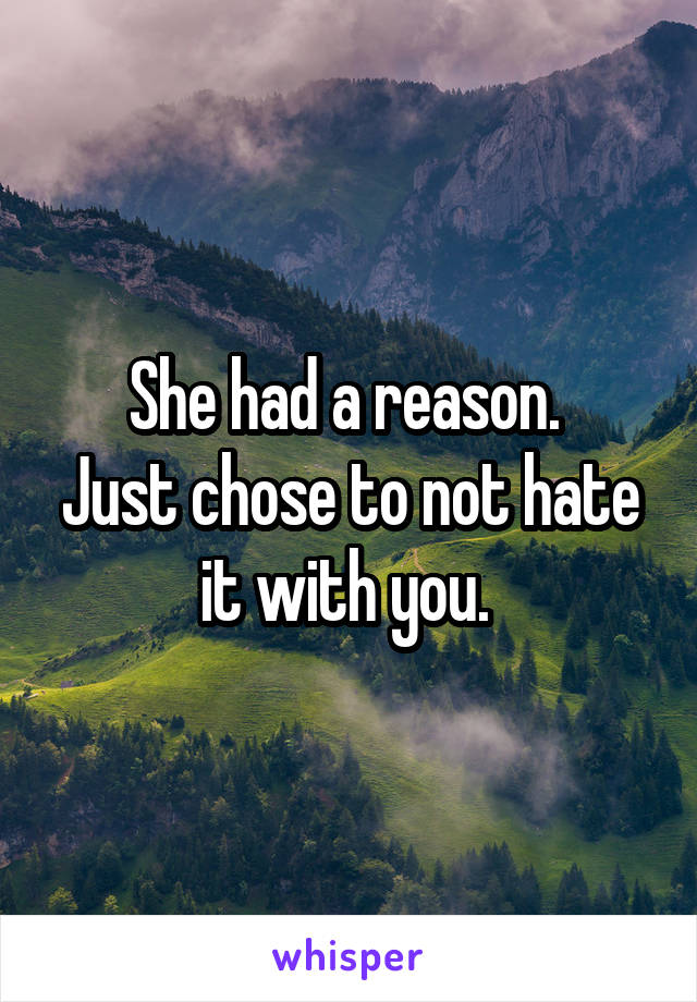 She had a reason. 
Just chose to not hate it with you. 