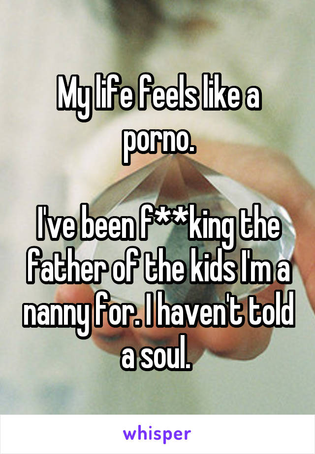 My life feels like a porno.

I've been f**king the father of the kids I'm a nanny for. I haven't told a soul. 