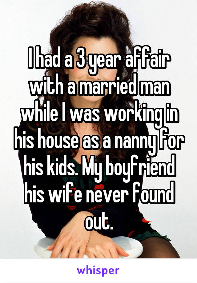 I had a 3 year affair with a married man while I was working in his house as a nanny for his kids. My boyfriend his wife never found out.