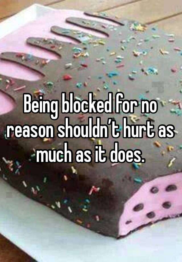 Being blocked for no reason shouldn’t hurt as much as it does. 