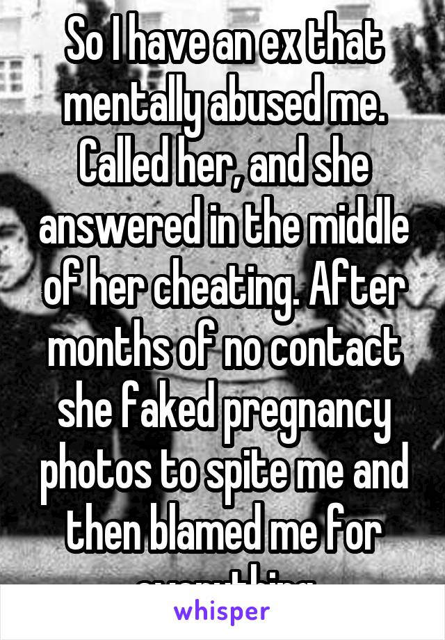 So I have an ex that mentally abused me. Called her, and she answered in the middle of her cheating. After months of no contact she faked pregnancy photos to spite me and then blamed me for everything